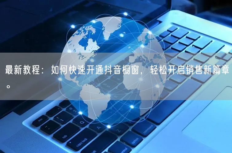 最新教程：如何快速开通抖音橱窗，轻松开启销售新篇章。
