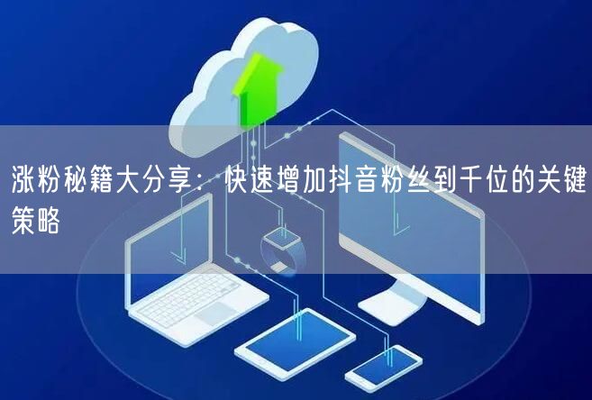涨粉秘籍大分享：快速增加抖音粉丝到千位的关键策略