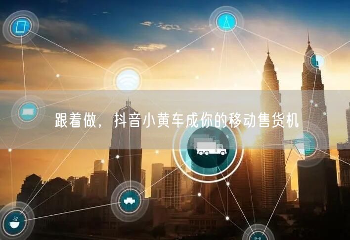 跟着做，抖音小黄车成你的移动售货机