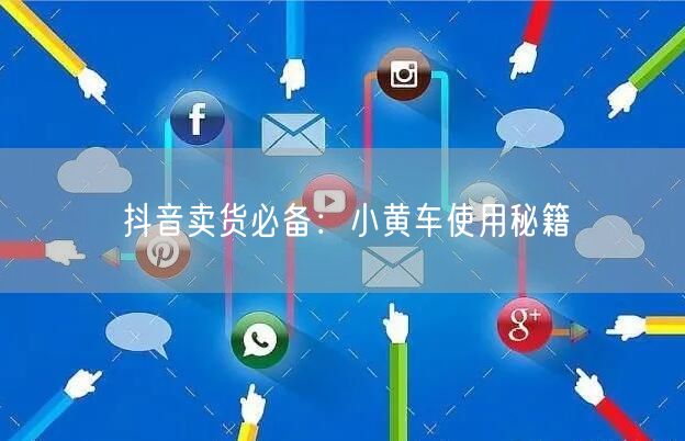 抖音卖货必备：小黄车使用秘籍