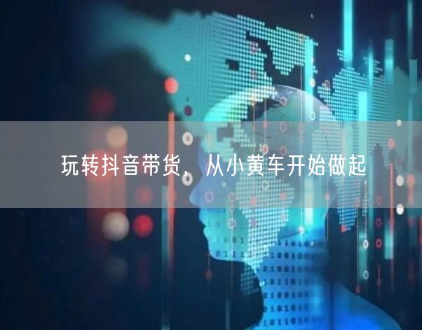 玩转抖音带货，从小黄车开始做起