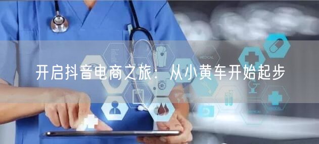 开启抖音电商之旅：从小黄车开始起步