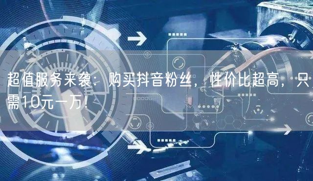 超值服务来袭：购买抖音粉丝，性价比超高，只需10元一万！