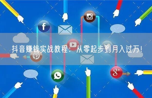 抖音赚钱实战教程：从零起步到月入过万！