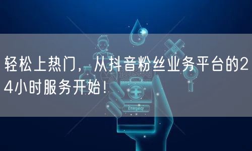 轻松上热门，从抖音粉丝业务平台的24小时服务开始！