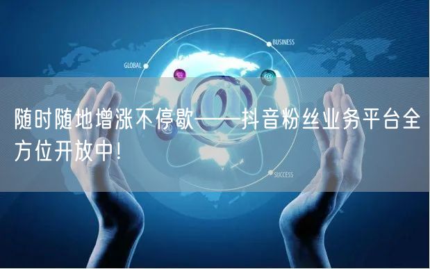 随时随地增涨不停歇——抖音粉丝业务平台全方位开放中！