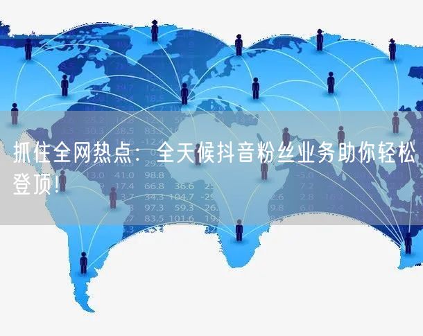 抓住全网热点：全天候抖音粉丝业务助你轻松登顶！