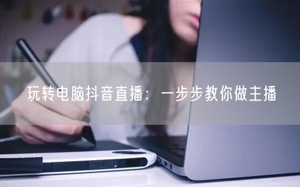 玩转电脑抖音直播：一步步教你做主播