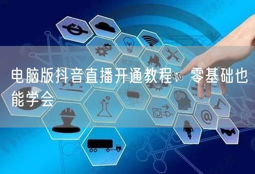 电脑版抖音直播开通教程：零基础也能学会