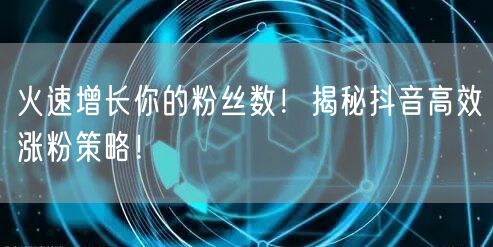 火速增长你的粉丝数！揭秘抖音高效涨粉策略！