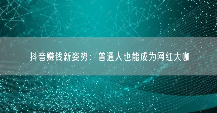 抖音赚钱新姿势：普通人也能成为网红大咖