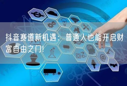 抖音赛道新机遇：普通人也能开启财富自由之门!