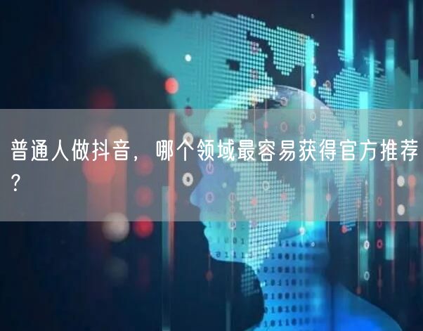 普通人做抖音，哪个领域最容易获得官方推荐？