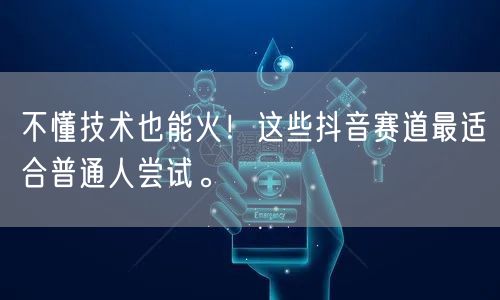 不懂技术也能火！这些抖音赛道最适合普通人尝试。