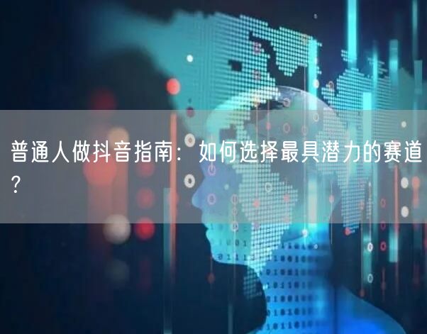 普通人做抖音指南：如何选择最具潜力的赛道？