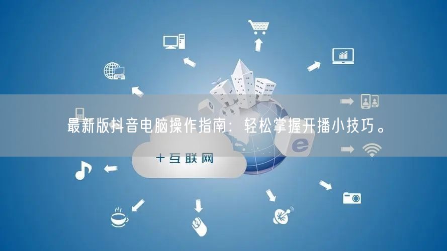 最新版抖音电脑操作指南：轻松掌握开播小技巧。