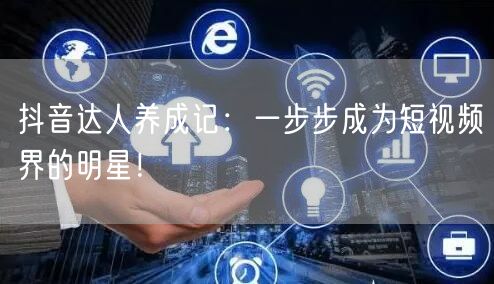 抖音达人养成记：一步步成为短视频界的明星！