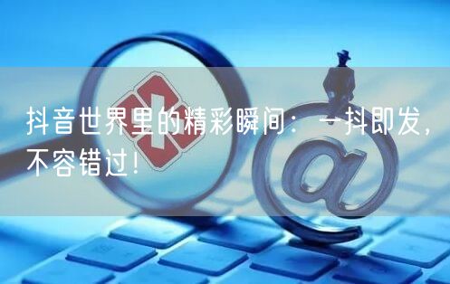 抖音世界里的精彩瞬间：一抖即发，不容错过！