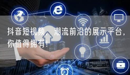 抖音短视频，潮流前沿的展示平台，你值得拥有！