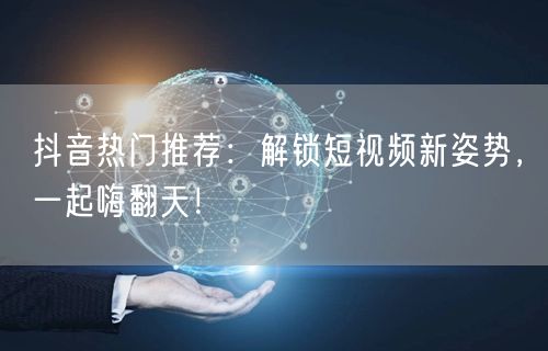 抖音热门推荐：解锁短视频新姿势，一起嗨翻天！