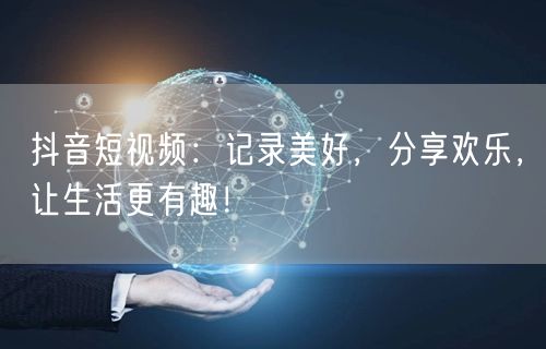抖音短视频：记录美好，分享欢乐，让生活更有趣！