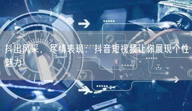 抖出风采，尽情表现：抖音短视频让你展现个性魅力！