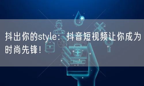抖出你的style：抖音短视频让你成为时尚先锋！