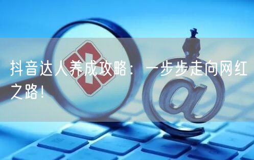 抖音达人养成攻略：一步步走向网红之路！