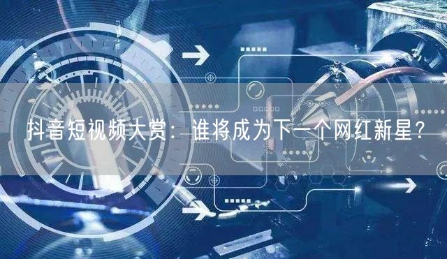 抖音短视频大赏：谁将成为下一个网红新星？