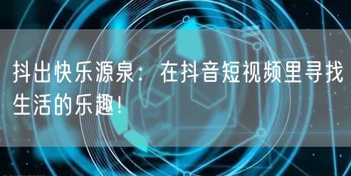 抖出快乐源泉：在抖音短视频里寻找生活的乐趣！