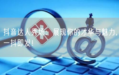 抖音达人秀场：展现你的才华与魅力，一抖即发！