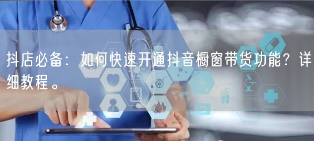 抖店必备：如何快速开通抖音橱窗带货功能？详细教程。