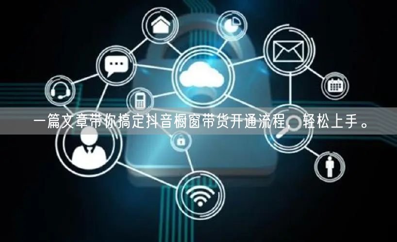 一篇文章带你搞定抖音橱窗带货开通流程，轻松上手。