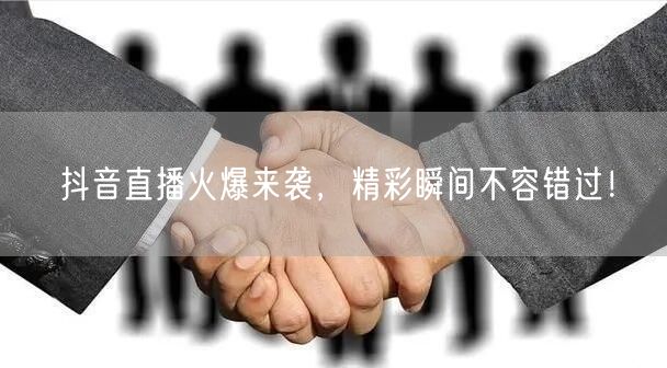 抖音直播火爆来袭，精彩瞬间不容错过！
