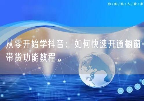 从零开始学抖音：如何快速开通橱窗带货功能教程。