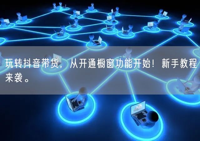 玩转抖音带货，从开通橱窗功能开始！新手教程来袭。