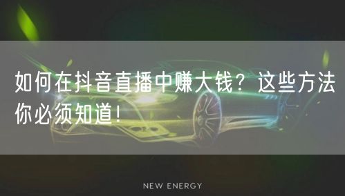 如何在抖音直播中赚大钱？这些方法你必须知道！