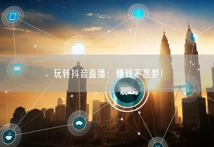玩转抖音直播：赚钱不是梦！