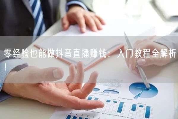 零经验也能做抖音直播赚钱：入门教程全解析！