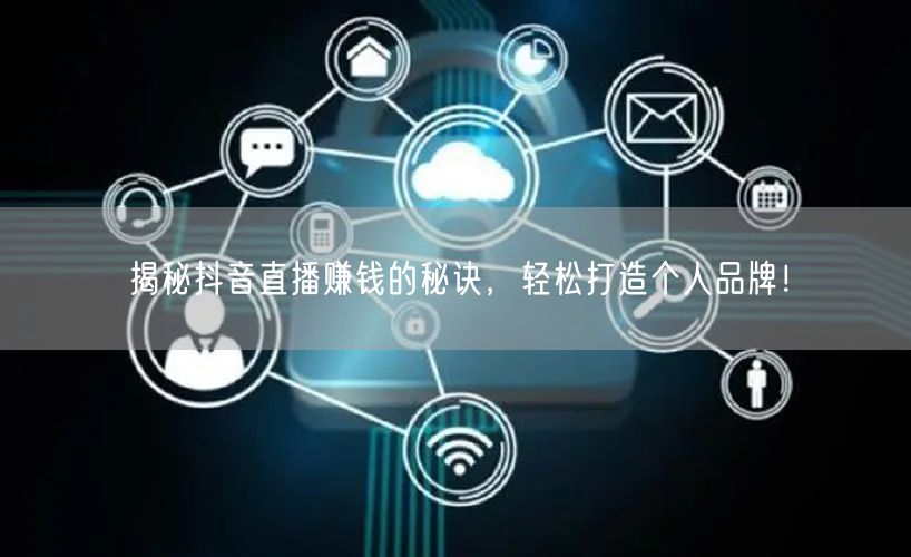 揭秘抖音直播赚钱的秘诀，轻松打造个人品牌！