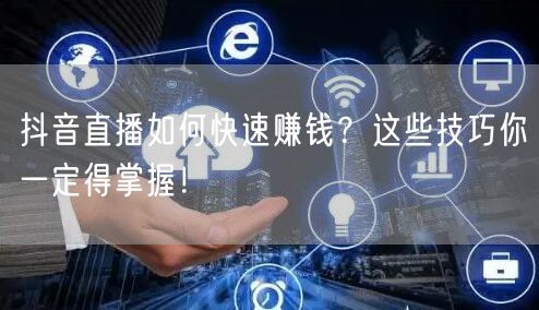 抖音直播如何快速赚钱？这些技巧你一定得掌握！