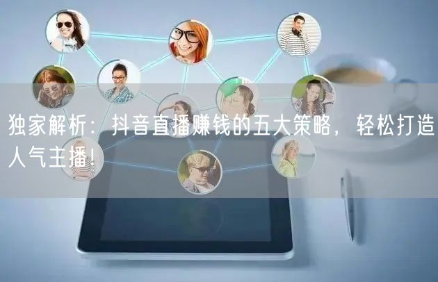 独家解析：抖音直播赚钱的五大策略，轻松打造人气主播！