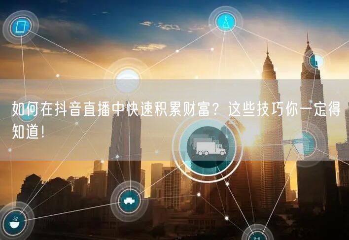 如何在抖音直播中快速积累财富？这些技巧你一定得知道！