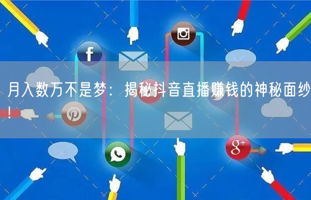月入数万不是梦：揭秘抖音直播赚钱的神秘面纱！