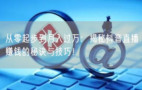 从零起步到月入过万：揭秘抖音直播赚钱的秘诀与技巧！