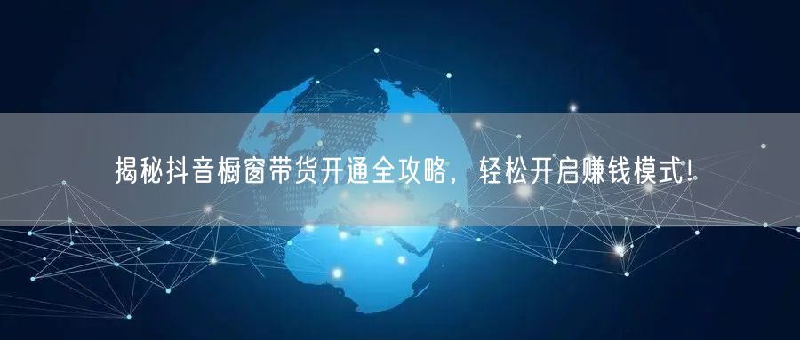 揭秘抖音橱窗带货开通全攻略，轻松开启赚钱模式！