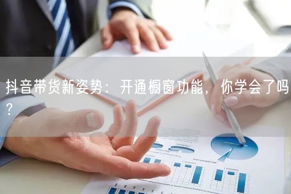 抖音带货新姿势：开通橱窗功能，你学会了吗？