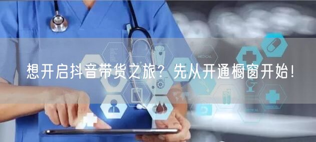 想开启抖音带货之旅？先从开通橱窗开始！
