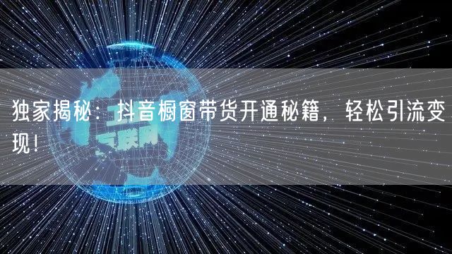 独家揭秘：抖音橱窗带货开通秘籍，轻松引流变现！