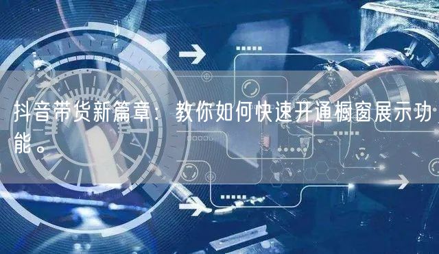 抖音带货新篇章：教你如何快速开通橱窗展示功能。